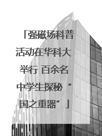强磁场科普活动在华科大举行 百余名中学生探秘“国之重器”