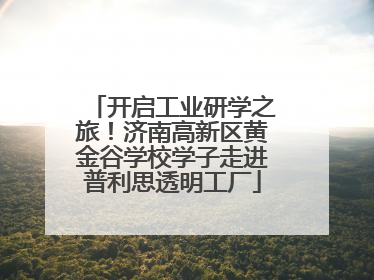 开启工业研学之旅！济南高新区黄金谷学校学子走进普利思透明工厂