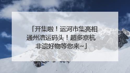 开集啦！运河市集亮相通州漕运码头！超多京杭非遗好物等您来~