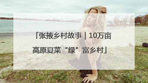 张掖乡村故事｜10万亩高原夏菜“绿”富乡村