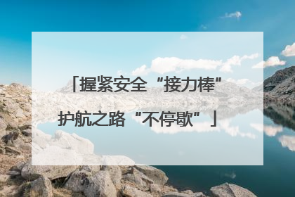握紧安全“接力棒”护航之路“不停歇”