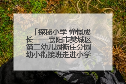 探秘小学 憧憬成长——襄阳市樊城区第二幼儿园衡庄分园幼小衔接班走进小学开展参观体验活动