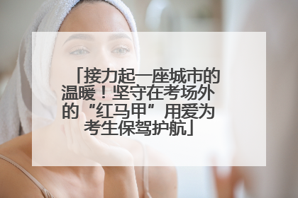 接力起一座城市的温暖！坚守在考场外的“红马甲”用爱为考生保驾护航