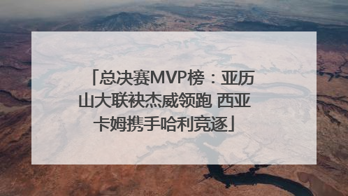 总决赛MVP榜：亚历山大联袂杰威领跑 西亚卡姆携手哈利竞逐