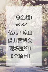 总金额153.32亿元！凉山借力西博会现场签约10个项目