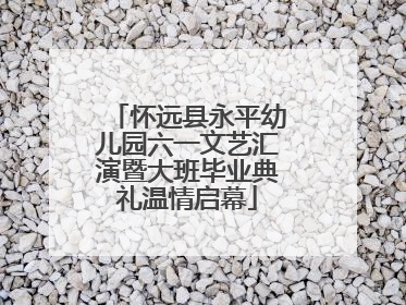 怀远县永平幼儿园六一文艺汇演暨大班毕业典礼温情启幕