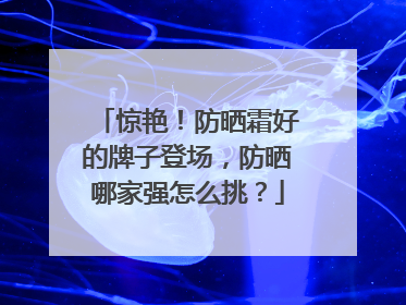 惊艳！防晒霜好的牌子登场，防晒哪家强怎么挑？