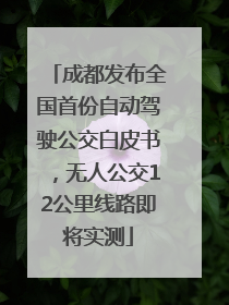 成都发布全国首份自动驾驶公交白皮书，无人公交12公里线路即将实测