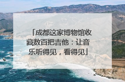 成都这家博物馆收藏数百把吉他：让音乐听得见，看得见
