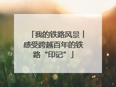 我的铁路风景︱感受跨越百年的铁路“印记”