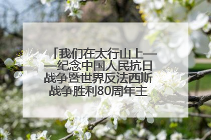 我们在太行山上——纪念中国人民抗日战争暨世界反法西斯战争胜利80周年主题征文活动
