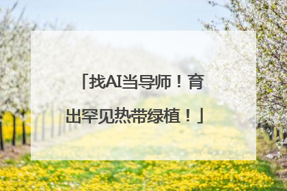 找AI当导师！育出罕见热带绿植！