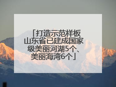 打造示范样板 山东省已建成国家级美丽河湖5个、美丽海湾6个