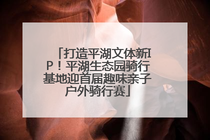 打造平湖文体新IP！平湖生态园骑行基地迎首届趣味亲子户外骑行赛
