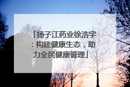 扬子江药业徐浩宇：构建健康生态，助力全民健康管理