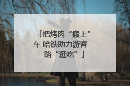 把烤肉“搬上”车 哈铁助力游客一路“逛吃”