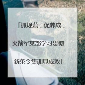 抓规范，促养成，火箭军某部学习贯彻新条令集训显成效