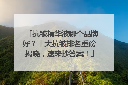 抗皱精华液哪个品牌好？十大抗皱排名重磅揭晓，速来抄答案！