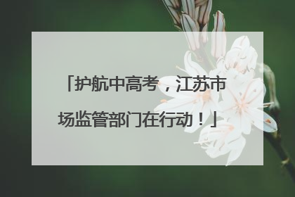 护航中高考，江苏市场监管部门在行动！