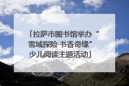 拉萨市图书馆举办“雪域探险·书香奇缘”少儿阅读主题活动