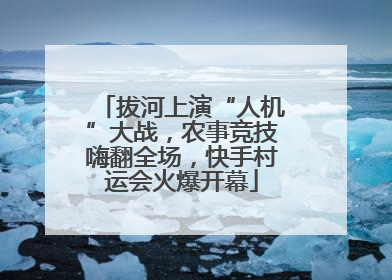 拔河上演“人机”大战，农事竞技嗨翻全场，快手村运会火爆开幕