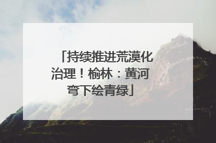 持续推进荒漠化治理！榆林：黄河弯下绘青绿