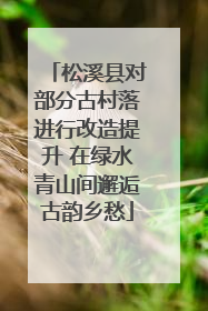 松溪县对部分古村落进行改造提升 在绿水青山间邂逅古韵乡愁