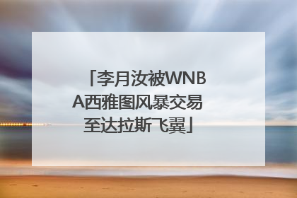 李月汝被WNBA西雅图风暴交易至达拉斯飞翼