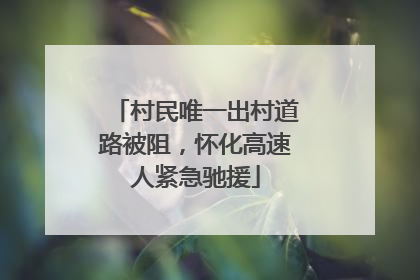 村民唯一出村道路被阻，怀化高速人紧急驰援