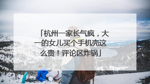 杭州一家长气疯，大一的女儿买个手机壳这么贵！评论区炸锅