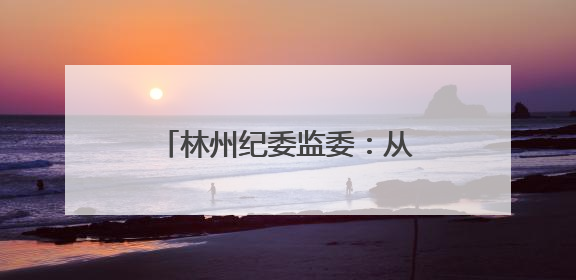 林州纪委监委：从严监督“三重一大” 护航权力规范
