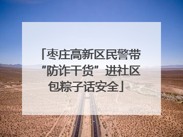枣庄高新区民警带“防诈干货”进社区 包粽子话安全