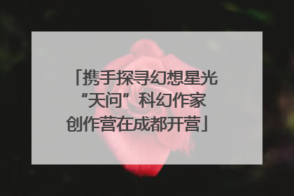携手探寻幻想星光 “天问”科幻作家创作营在成都开营