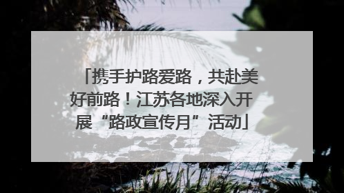 携手护路爱路，共赴美好前路！江苏各地深入开展“路政宣传月”活动