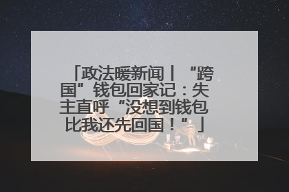 政法暖新闻丨“跨国”钱包回家记：失主直呼“没想到钱包比我还先回国！”