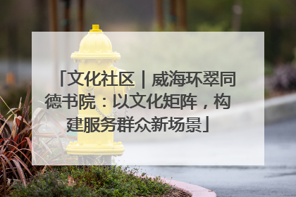 文化社区｜威海环翠同德书院：以文化矩阵，构建服务群众新场景