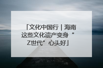 文化中国行｜海南这些文化遗产变身“Z世代”心头好