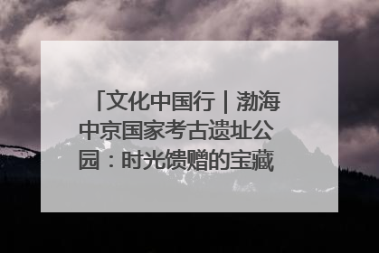 文化中国行｜渤海中京国家考古遗址公园：时光馈赠的宝藏 历史凝固的诗篇