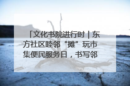 文化书院进行时｜东方社区睦邻“摊”玩市集便民服务日，书写邻里共生新篇章