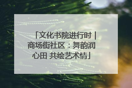 文化书院进行时｜商场街社区：舞韵润心田 共绘艺术情