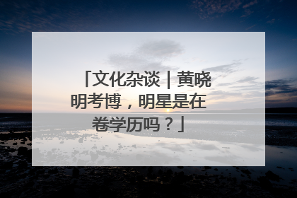 文化杂谈｜黄晓明考博，明星是在卷学历吗？