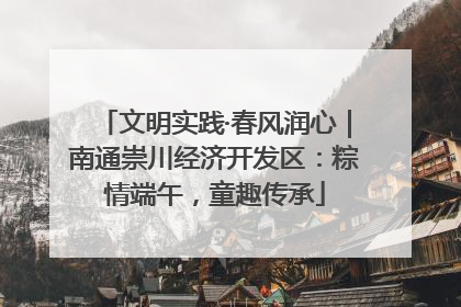 文明实践·春风润心｜南通崇川经济开发区：粽情端午，童趣传承