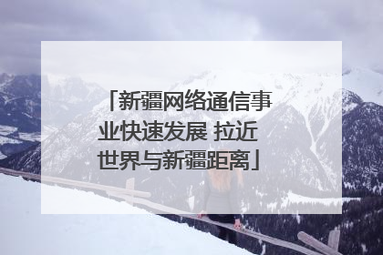 新疆网络通信事业快速发展 拉近世界与新疆距离