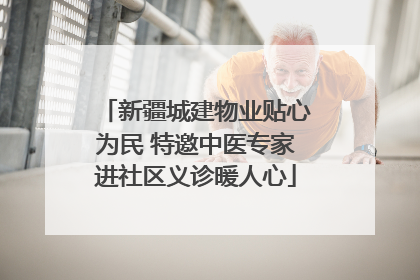 新疆城建物业贴心为民 特邀中医专家进社区义诊暖人心