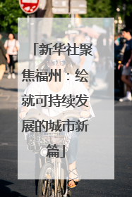 新华社聚焦福州：绘就可持续发展的城市新篇
