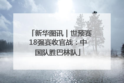 新华图讯｜世预赛18强赛收官战：中国队胜巴林队