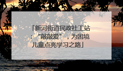 新河街道民政社工站：“敲敲爱”，为困境儿童点亮学习之路