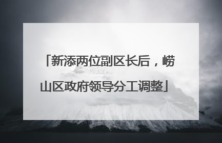 新添两位副区长后，崂山区政府领导分工调整