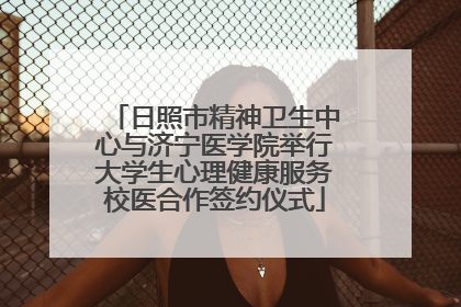 日照市精神卫生中心与济宁医学院举行大学生心理健康服务校医合作签约仪式