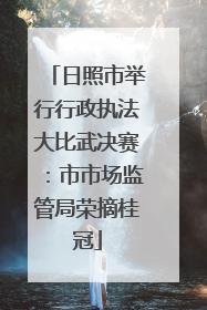 日照市举行行政执法大比武决赛：市市场监管局荣摘桂冠